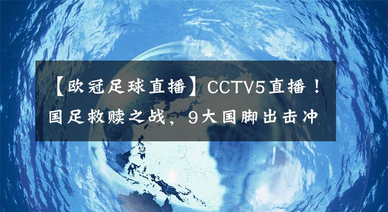 【欧冠足球直播】CCTV5直播！国足救赎之战，9大国脚出击冲冠军，最强首发11人来袭