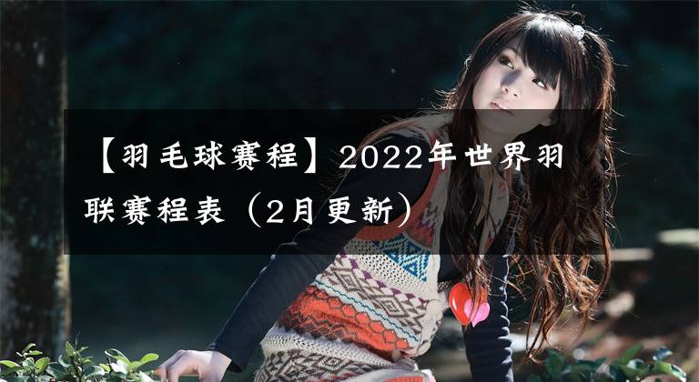 【羽毛球赛程】2022年世界羽联赛程表（2月更新）