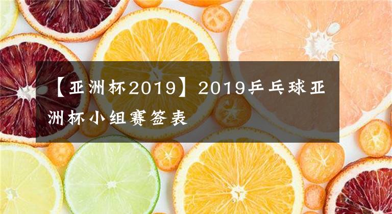 【亚洲杯2019】2019乒乓球亚洲杯小组赛签表