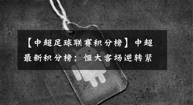 【中超足球联赛积分榜】中超最新积分榜：恒大客场逆转紧追国安上港，下轮再战升班马！