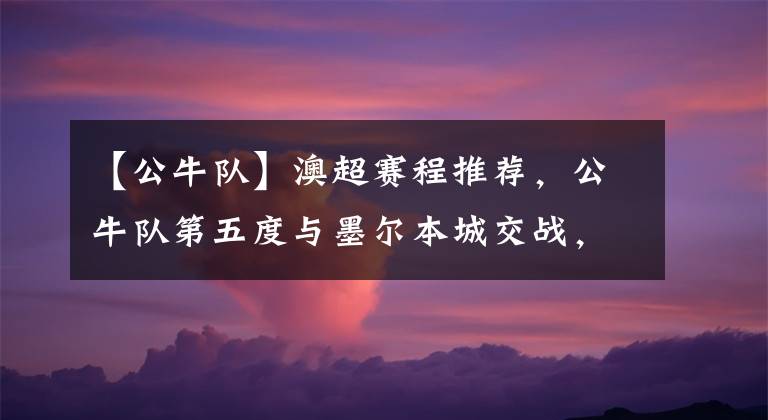 【公牛队】澳超赛程推荐，公牛队第五度与墨尔本城交战，能否突破困境