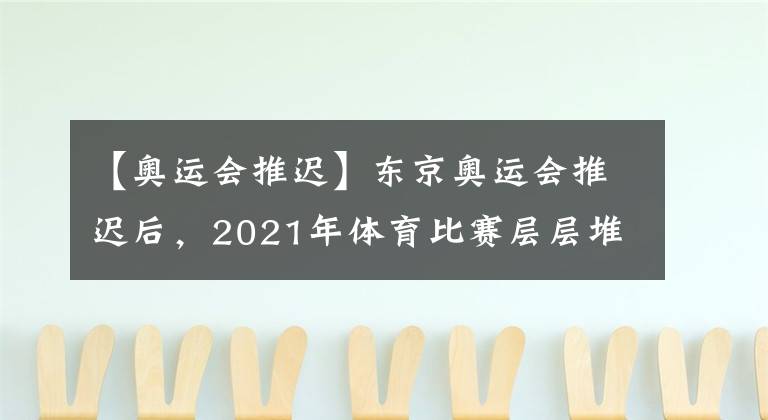 【奥运会推迟】东京奥运会推迟后，2021年体育比赛层层堆积