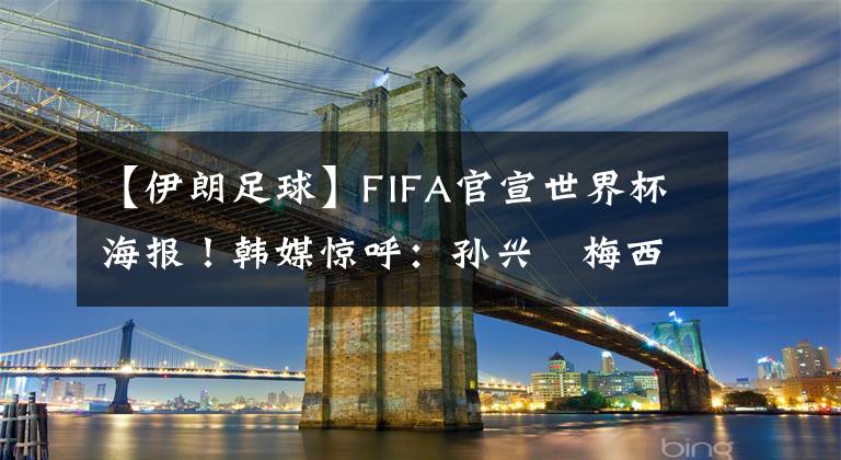 【伊朗足球】FIFA官宣世界杯海报！韩媒惊呼：孙兴慜梅西并排C位，C罗武磊无缘