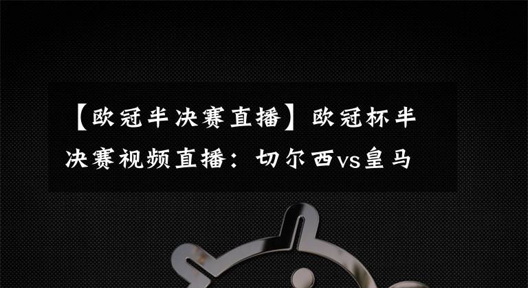 【欧冠半决赛直播】欧冠杯半决赛视频直播：切尔西vs皇马 蓝军大战银河战舰，谁能如愿晋级？