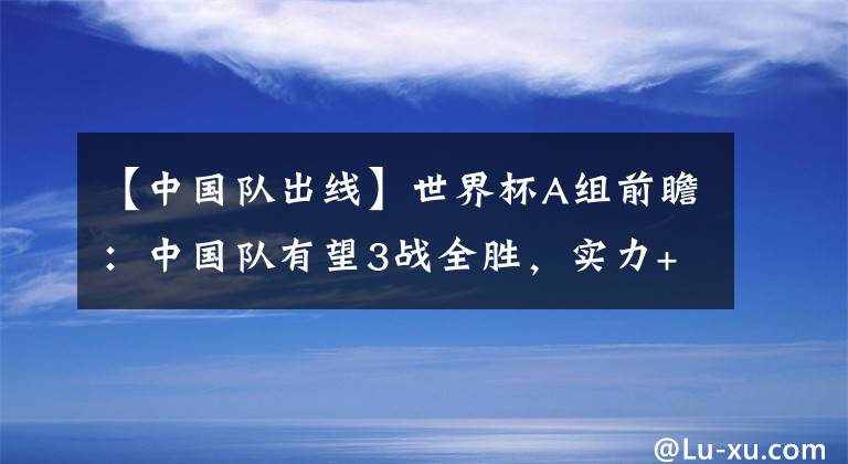 【中国队出线】世界杯A组前瞻：中国队有望3战全胜，实力+求胜欲助力男篮出线！