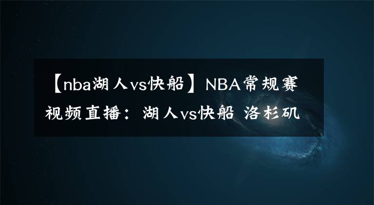 【nba湖人vs快船】NBA常规赛视频直播：湖人vs快船 洛杉矶德比战，残阵湖人能否避免被横扫？