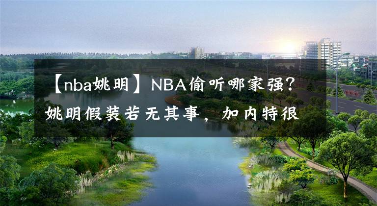 【nba姚明】NBA偷听哪家强？姚明假装若无其事，加内特很无耻