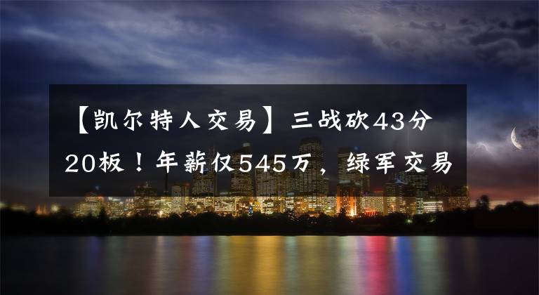 【凯尔特人交易】三战砍43分20板！年薪仅545万，绿军交易他真是大错特错？