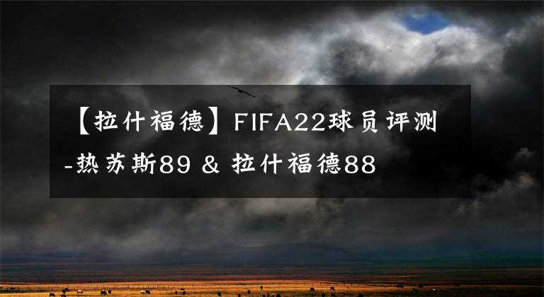 【拉什福德】FIFA22球员评测-热苏斯89 & 拉什福德88