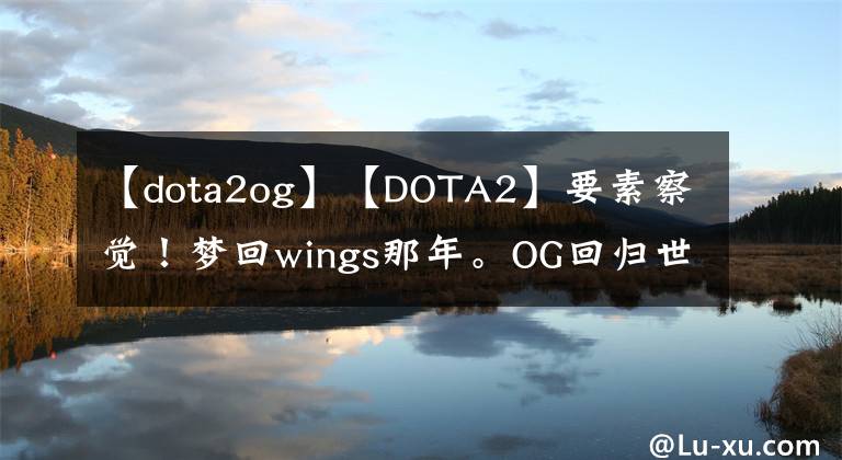 【dota2og】【DOTA2】要素察觉！梦回wings那年。OG回归世界第三。