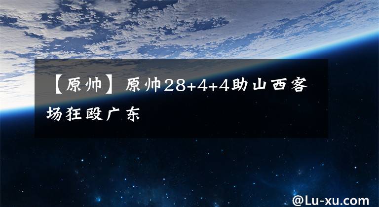 【原帅】原帅28+4+4助山西客场狂殴广东