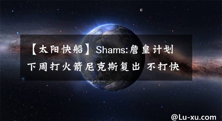 【太阳快船】Shams:詹皇计划下周打火箭尼克斯复出 不打快船开拓者太阳