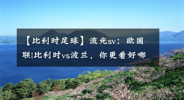 【比利时足球】流光sv：欧国联|比利时vs波兰，你更看好哪一队？