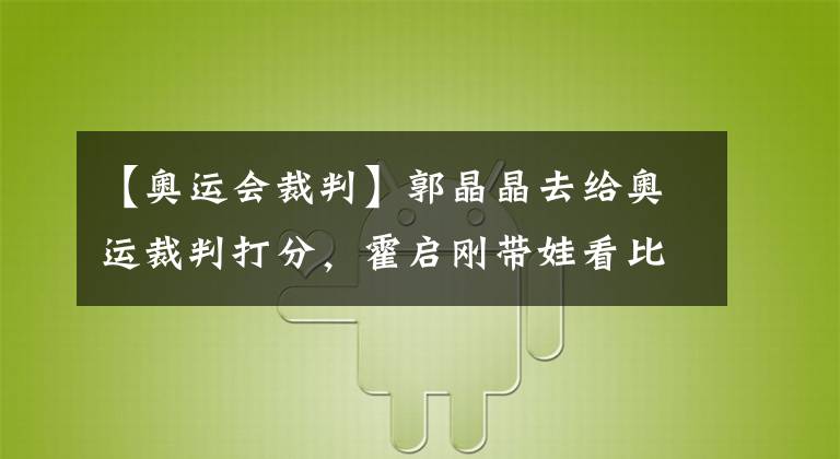 【奥运会裁判】郭晶晶去给奥运裁判打分，霍启刚带娃看比赛，这个真豪门太欢乐了