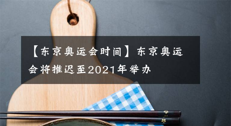 【东京奥运会时间】东京奥运会将推迟至2021年举办