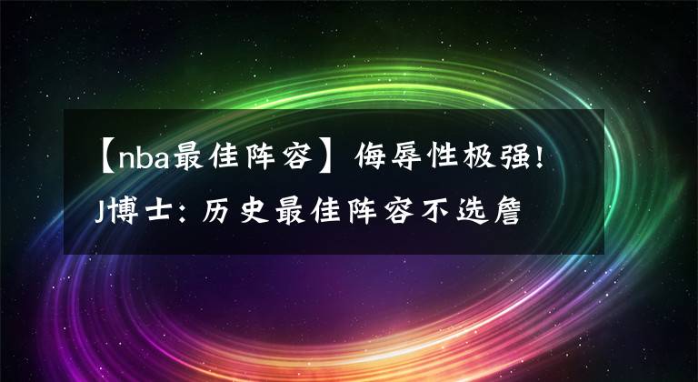 【nba最佳阵容】侮辱性极强! J博士: 历史最佳阵容不选詹皇 他会自己组超级球队