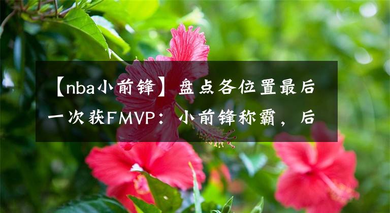 【nba小前锋】盘点各位置最后一次获FMVP：小前锋称霸，后卫超十年中锋已二十年