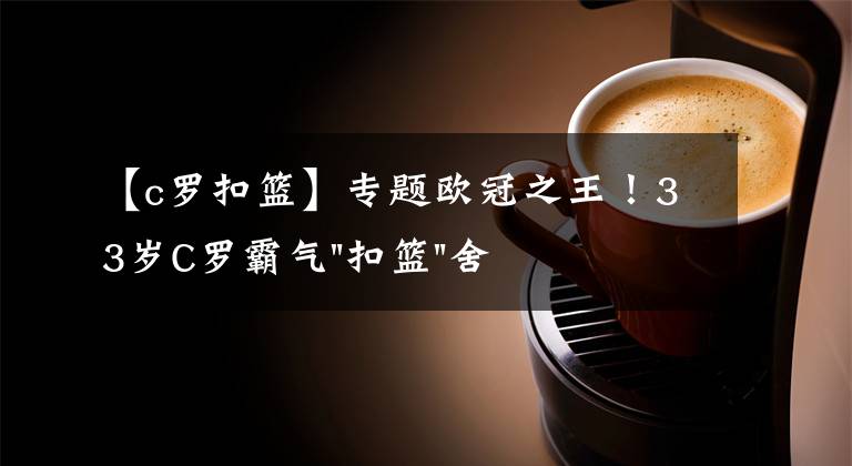 【c罗扣篮】专题欧冠之王！33岁C罗霸气"扣篮"舍我其谁！8场轰12球梅西想追没戏？文章配图