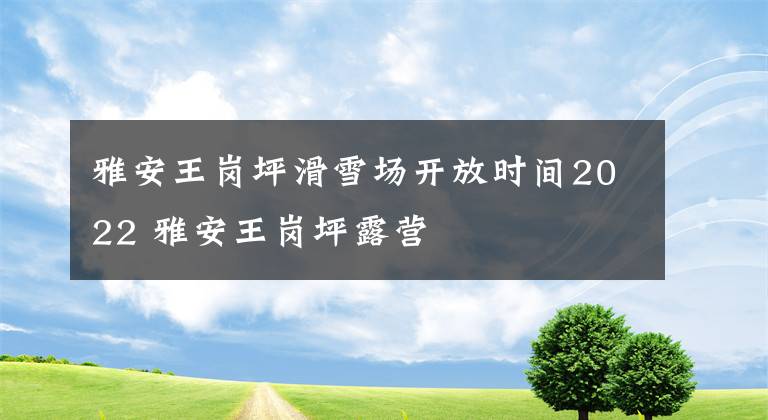 雅安王岗坪滑雪场开放时间2022 雅安王岗坪露营文章配图