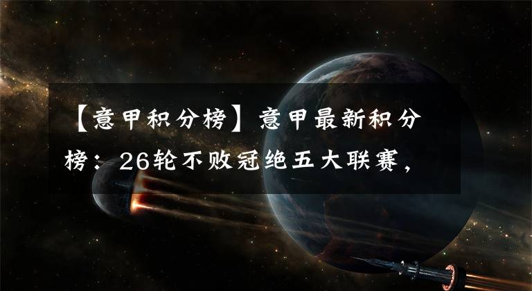 【意甲积分榜】意甲最新积分榜：26轮不败冠绝五大联赛，C罗联赛金靴恐不保!