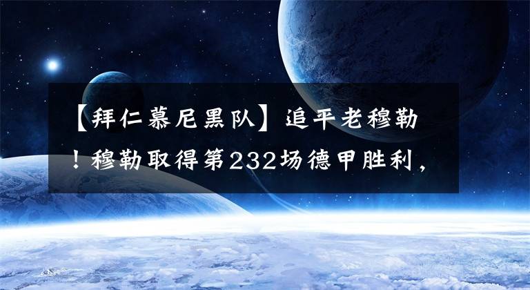 【拜仁慕尼黑队】追平老穆勒！穆勒取得第232场德甲胜利，排在队史第三位