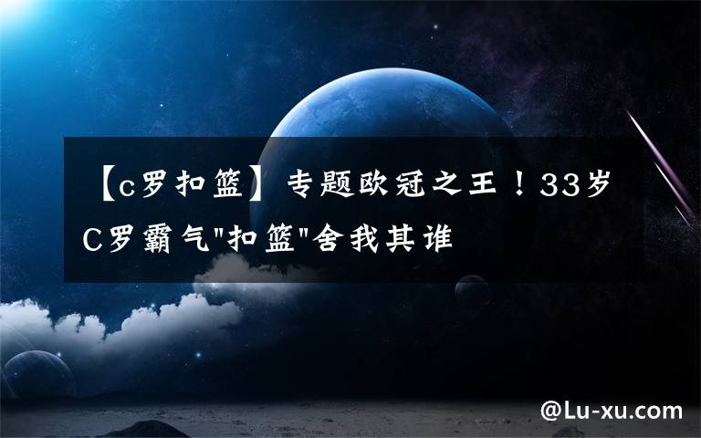 【c罗扣篮】专题欧冠之王！33岁C罗霸气"扣篮"舍我其谁！8场轰12球梅西想追没戏？文章配图