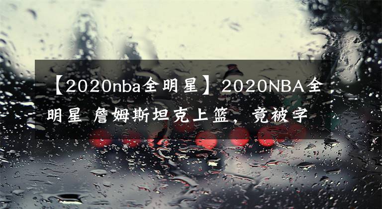 【2020nba全明星】2020NBA全明星 詹姆斯坦克上篮，竟被字母哥钉板大帽？