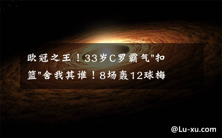 欧冠之王！33岁C罗霸气"扣篮"舍我其谁！8场轰12球梅西想追没戏？文章配图