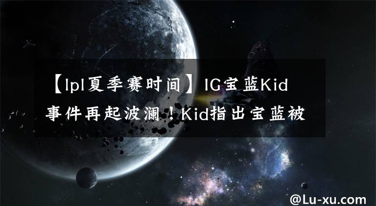 【lpl夏季赛时间】IG宝蓝Kid事件再起波澜！Kid指出宝蓝被骂原因 笑笑因两句话被宝蓝粉爆破 笑笑：求放过