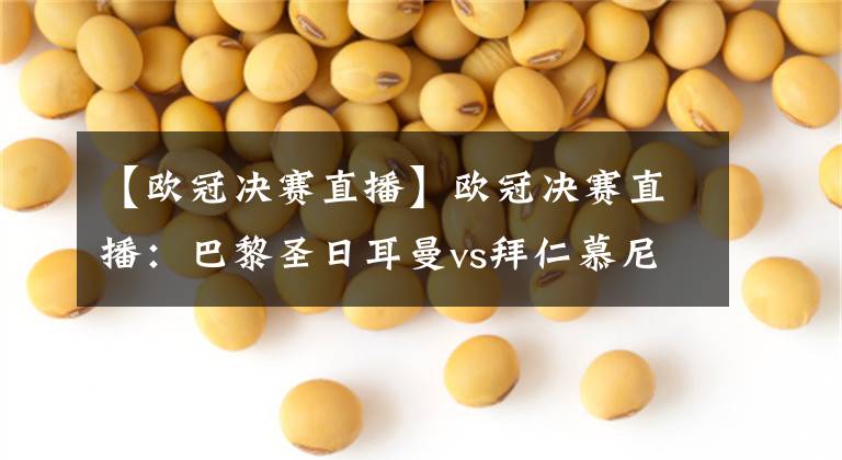 【欧冠决赛直播】欧冠决赛直播：巴黎圣日耳曼vs拜仁慕尼黑前瞻，豪门对决！