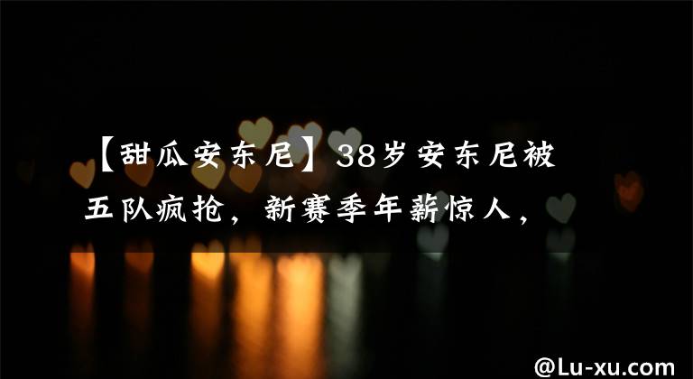 【甜瓜安东尼】38岁安东尼被五队疯抢，新赛季年薪惊人，珍妮巴斯留不住