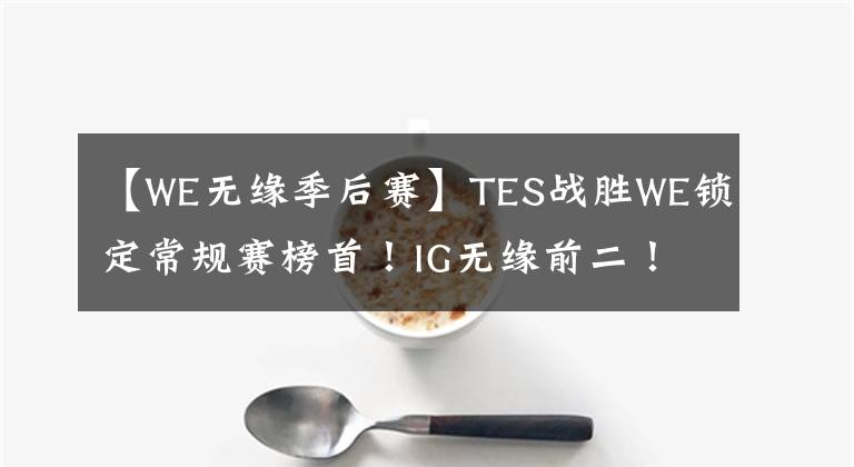 【WE无缘季后赛】TES战胜WE锁定常规赛榜首！IG无缘前二！