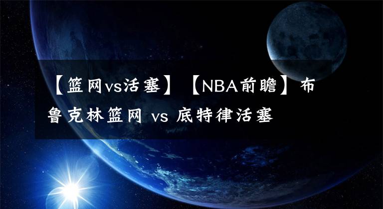 【篮网vs活塞】【NBA前瞻】布鲁克林篮网 vs 底特律活塞