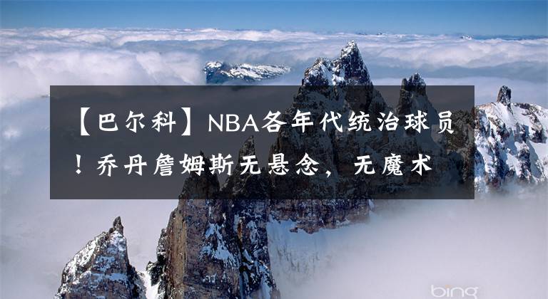 【巴尔科】NBA各年代统治球员！乔丹詹姆斯无悬念，无魔术师科比你同意吗？