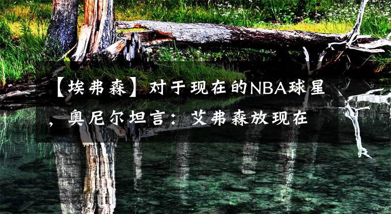 【埃弗森】对于现在的NBA球星，奥尼尔坦言：艾弗森放现在场均砍40+没压力