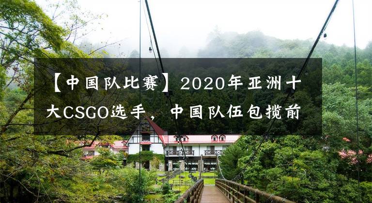 【中国队比赛】2020年亚洲十大CSGO选手，中国队伍包揽前四，小鞠荣获TOP1！