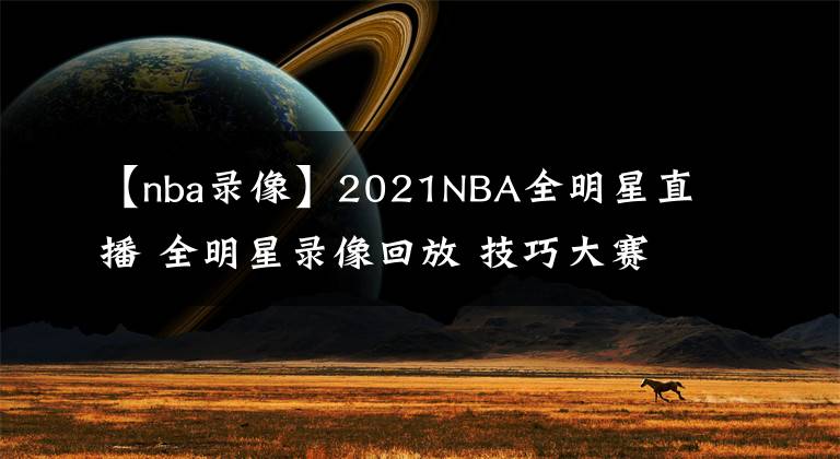 【nba录像】2021NBA全明星直播 全明星录像回放 技巧大赛三分大赛录像地址