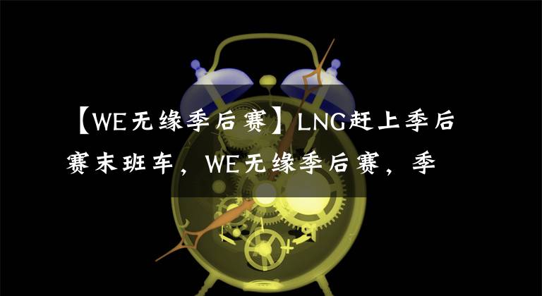 【WE无缘季后赛】LNG赶上季后赛末班车，WE无缘季后赛，季后赛赛程曝光