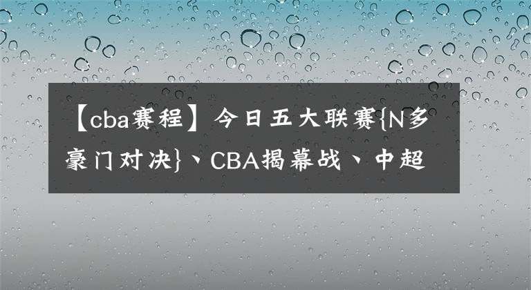 【cba赛程】今日五大联赛{N多豪门对决}丶CBA揭幕战丶中超赛程预告