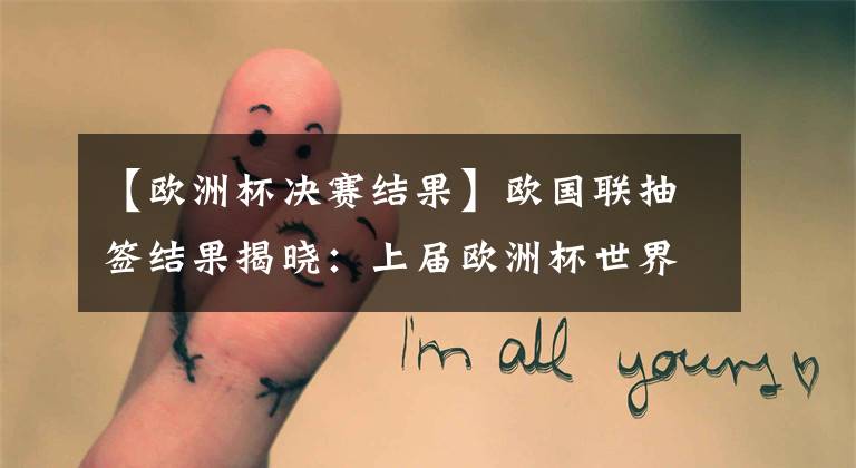 【欧洲杯决赛结果】欧国联抽签结果揭晓：上届欧洲杯世界杯决赛重演，C罗陷死亡之组文章配图