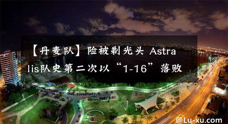 【丹麦队】险被剃光头 Astralis队史第二次以“1-16”落败【CSGO】