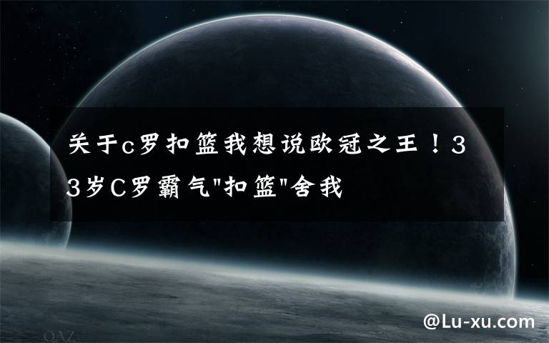 关于c罗扣篮我想说欧冠之王！33岁C罗霸气"扣篮"舍我其谁！8场轰12球梅西想追没戏？文章配图