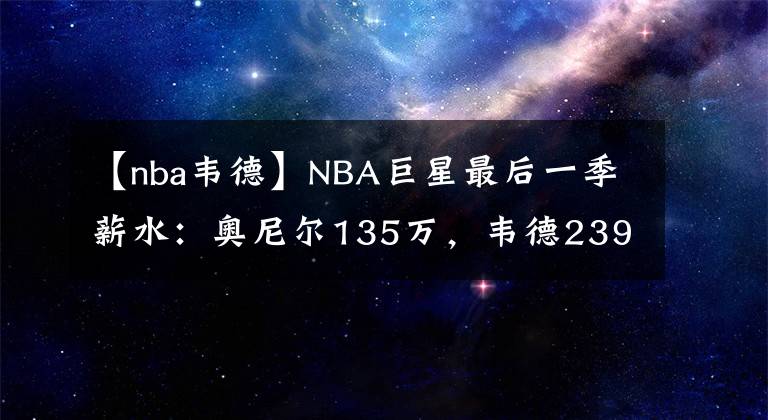 【nba韦德】NBA巨星最后一季薪水：奥尼尔135万，韦德239万，唯独他2500万