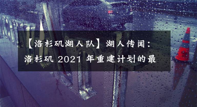 【洛杉矶湖人队】湖人传闻：洛杉矶 2021 年重建计划的最新消息