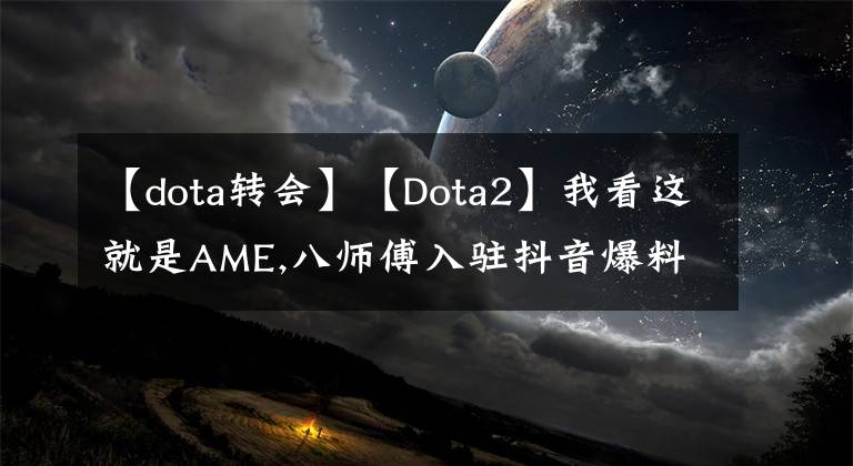 【dota转会】【Dota2】我看这就是AME,八师傅入驻抖音爆料关于转会信息!