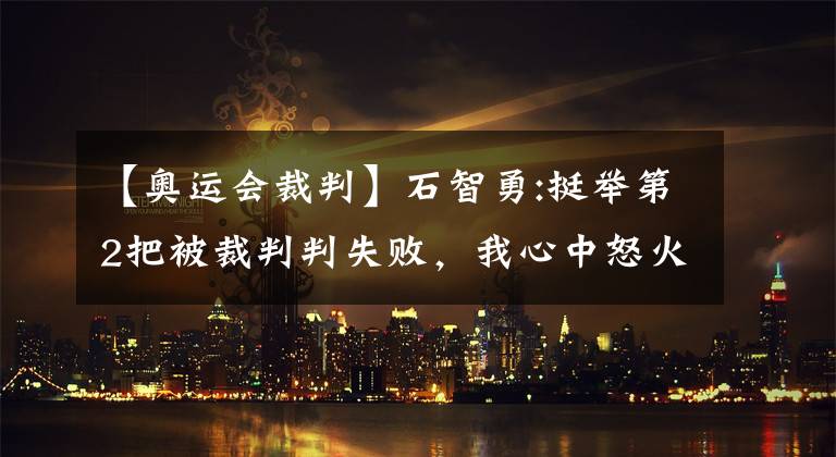 【奥运会裁判】石智勇:挺举第2把被裁判判失败，我心中怒火上来了，必须破这个纪录