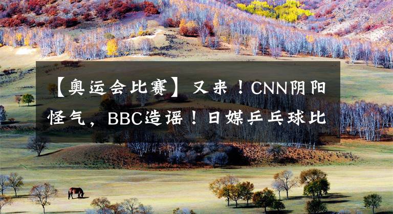 【奥运会比赛】又来！CNN阴阳怪气，BBC造谣！日媒乒乓球比赛搞双标，网友：气死人！