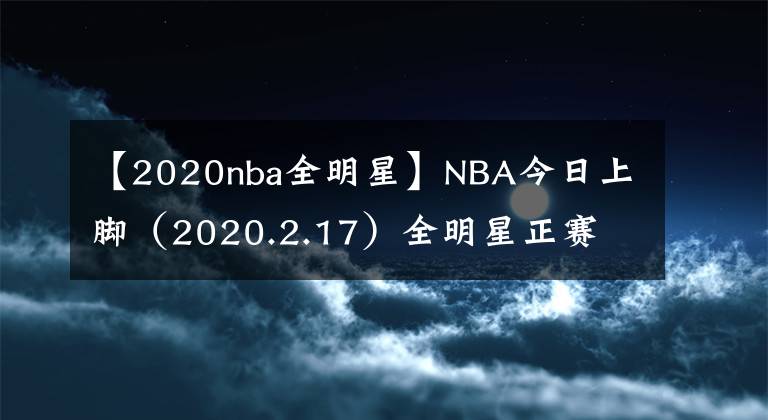【2020nba全明星】NBA今日上脚（2020.2.17）全明星正赛