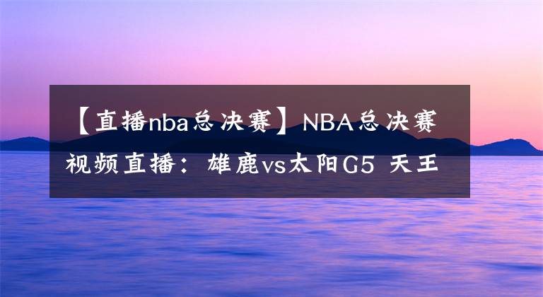【直播nba总决赛】NBA总决赛视频直播：雄鹿vs太阳G5 天王山赛点争夺，谁能掌握主动权？