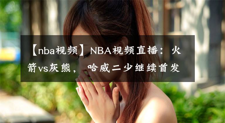 【nba视频】NBA视频直播：火箭vs灰熊， 哈威二少继续首发出战